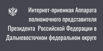 Интернет-приемная Аппарата полномочного представителя Президента Российской Федерации в Дальневосточном федеральном округе Интернет-приемная Аппарата полномочного представителя Президента Российской Федерации в Дальневосточном федеральном округе